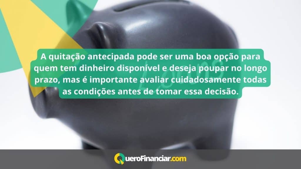 a quitação antecipada pode ser uma boa opção para quem tem dinheiro disponível e deseja poupar no longo prazo, mas é importante avaliar cuidadosamente todas as condições antes de tomar essa decisão.